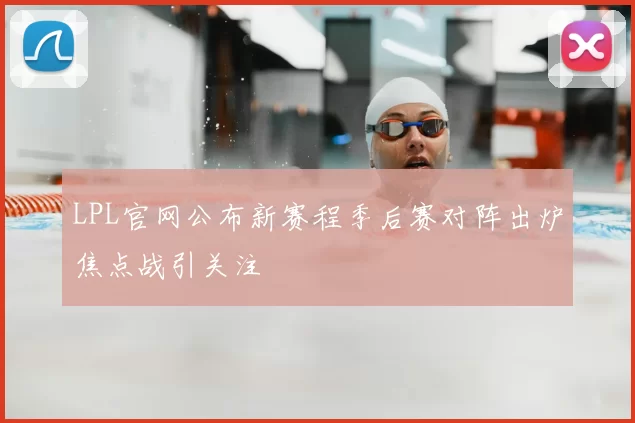LPL官网公布新赛程季后赛对阵出炉焦点战引关注