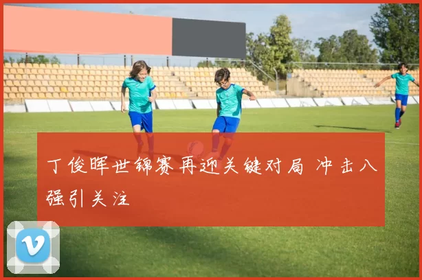 丁俊晖世锦赛再迎关键对局 冲击八强引关注