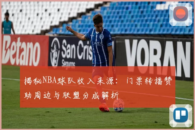 揭秘NBA球队收入来源:门票转播赞助周边与联盟分成解析