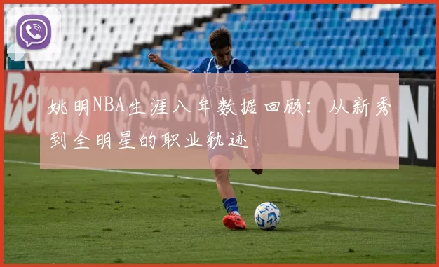 姚明NBA生涯八年数据回顾:从新秀到全明星的职业轨迹