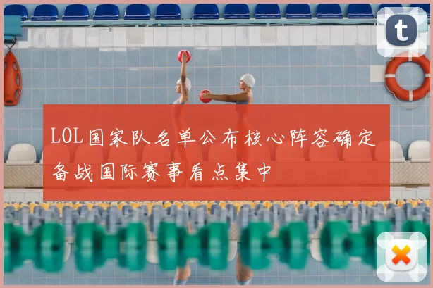 LOL国家队名单公布核心阵容确定 备战国际赛事看点集中