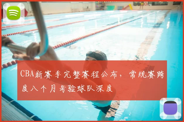 CBA新赛季完整赛程公布,常规赛跨度八个月考验球队深度