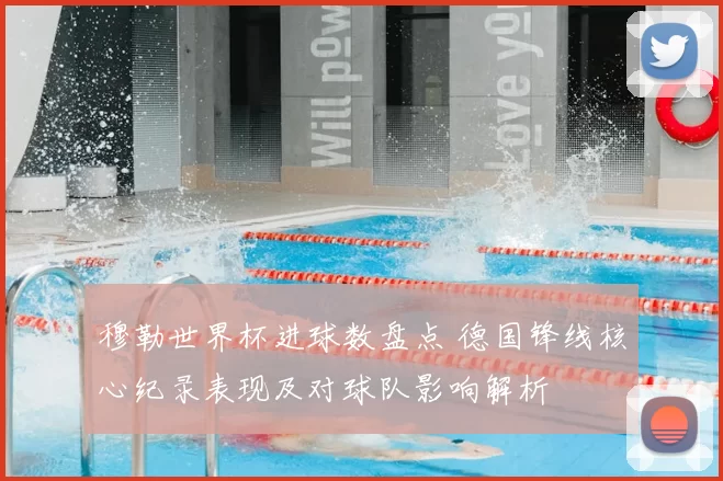 穆勒世界杯进球数盘点 德国锋线核心纪录表现及对球队影响解析