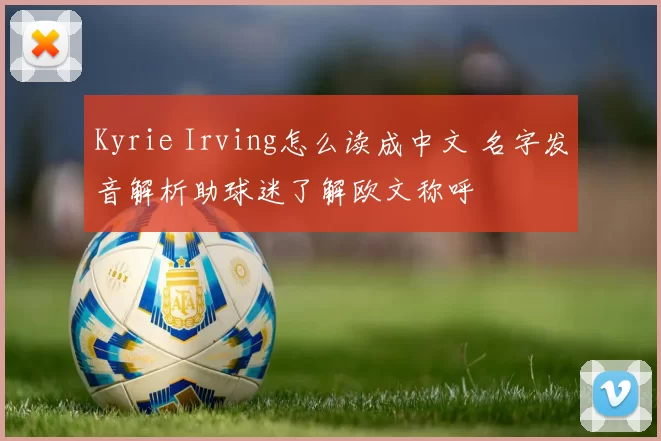 Kyrie Irving怎么读成中文 名字发音解析助球迷了解欧文称呼