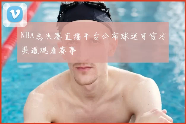 NBA总决赛直播平台公布球迷可官方渠道观看赛事