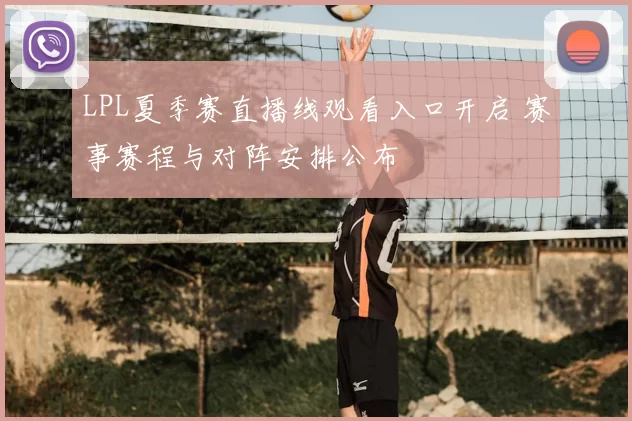 LPL夏季赛直播线观看入口开启 赛事赛程与对阵安排公布