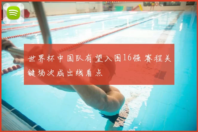 世界杯中国队有望入围16强 赛程关键场次成出线看点