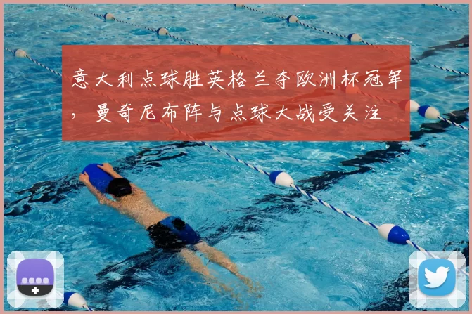 意大利点球胜英格兰夺欧洲杯冠军，曼奇尼布阵与点球大战受关注