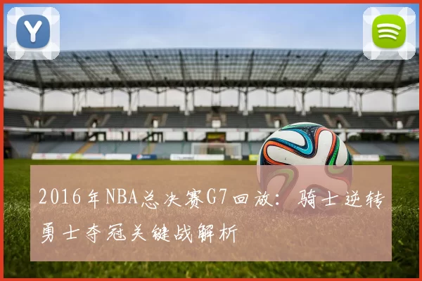 2016年NBA总决赛G7回放:骑士逆转勇士夺冠关键战解析