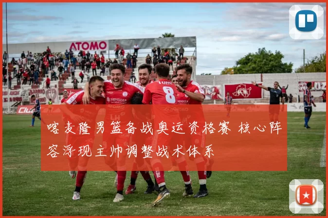 喀麦隆男篮备战奥运资格赛 核心阵容浮现主帅调整战术体系