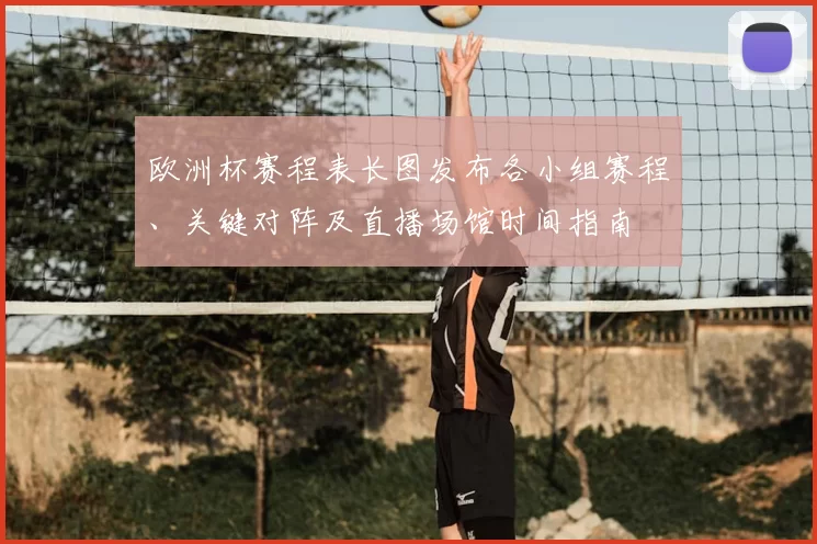 欧洲杯赛程表长图发布各小组赛程、关键对阵及直播场馆时间指南
