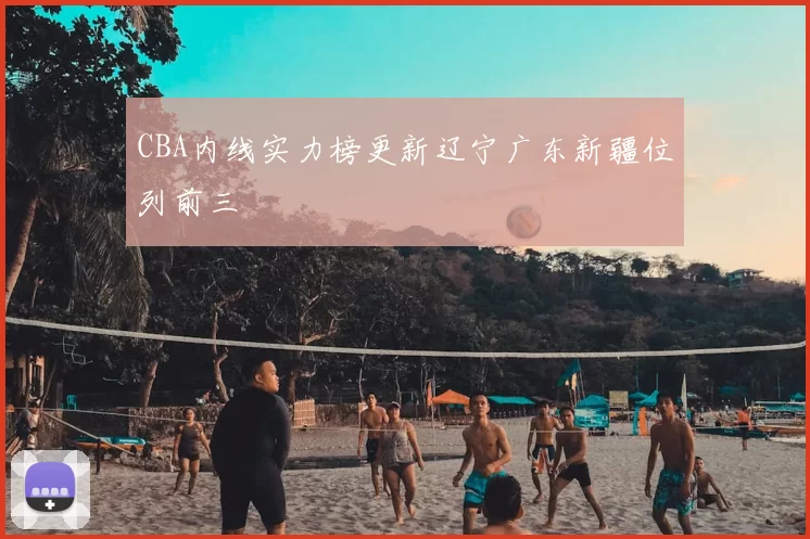 CBA内线实力榜更新辽宁广东新疆位列前三