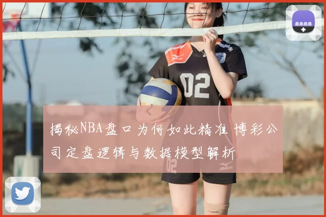 揭秘NBA盘口为何如此精准 博彩公司定盘逻辑与数据模型解析