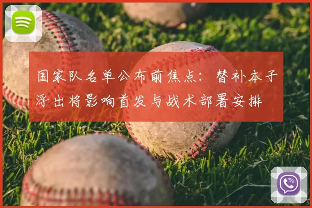 国家队名单公布前焦点:替补本子浮出将影响首发与战术部署安排