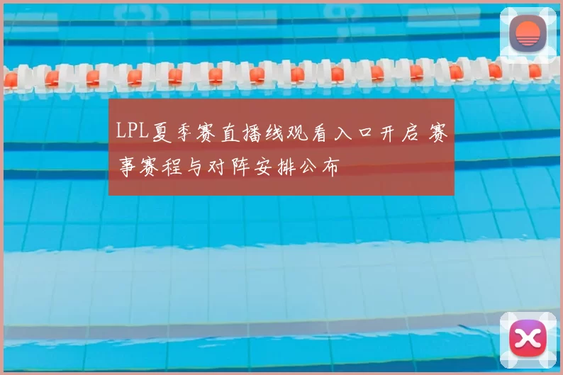 LPL夏季赛直播线观看入口开启 赛事赛程与对阵安排公布