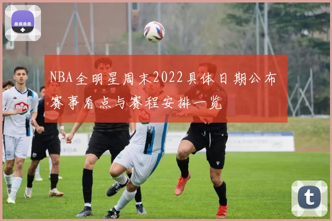 NBA全明星周末2022具体日期公布 赛事看点与赛程安排一览