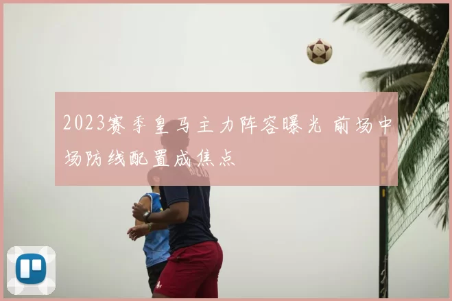 2023赛季皇马主力阵容曝光 前场中场防线配置成焦点