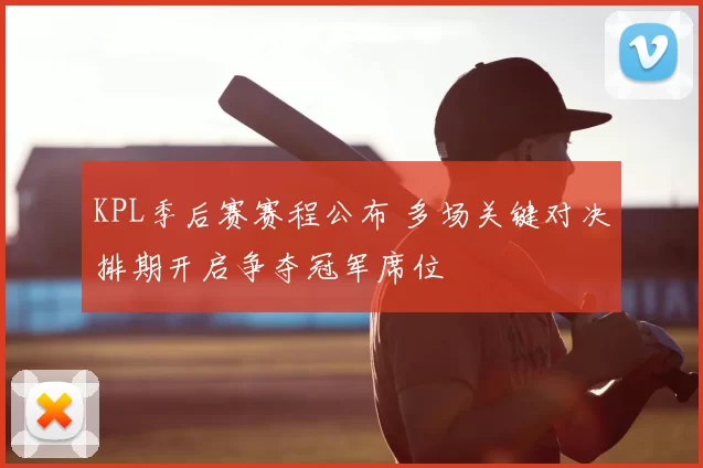 KPL季后赛赛程公布 多场关键对决排期开启争夺冠军席位