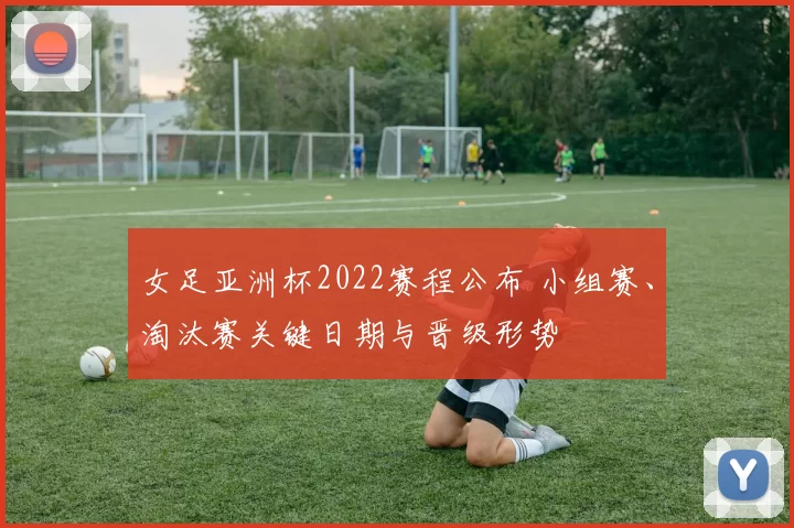 女足亚洲杯2022赛程公布 小组赛、淘汰赛关键日期与晋级形势