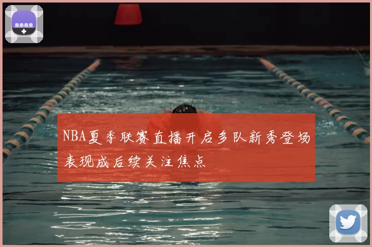 NBA夏季联赛直播开启多队新秀登场表现成后续关注焦点