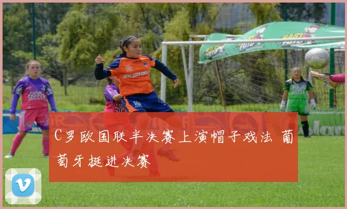 C罗欧国联半决赛上演帽子戏法 葡萄牙挺进决赛