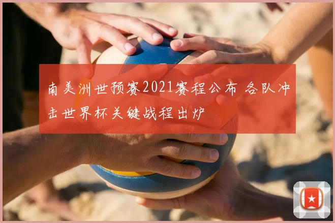 南美洲世预赛2021赛程公布 各队冲击世界杯关键战程出炉