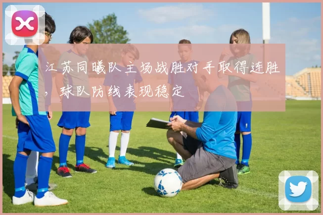 江苏同曦队主场战胜对手取得连胜,球队防线表现稳定