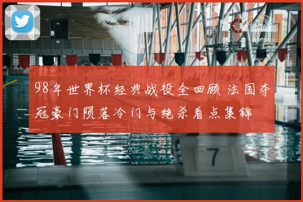 98年世界杯经典战役全回顾 法国夺冠豪门陨落冷门与绝杀看点集锦