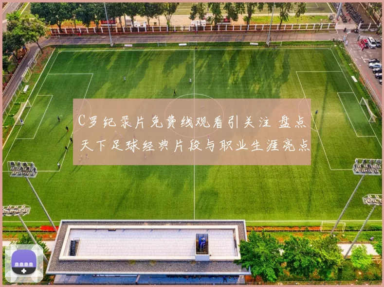 C罗纪录片免费线观看引关注 盘点天下足球经典片段与职业生涯亮点