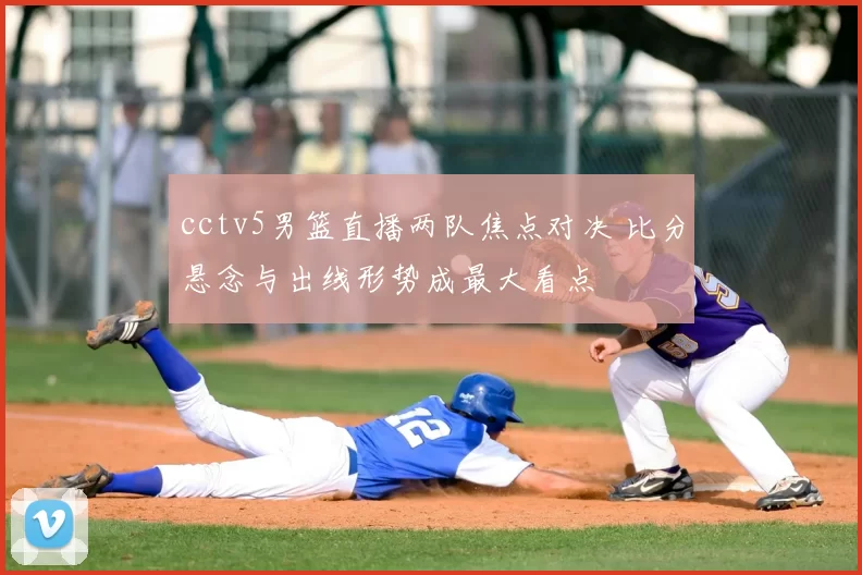 cctv5男篮直播两队焦点对决 比分悬念与出线形势成最大看点