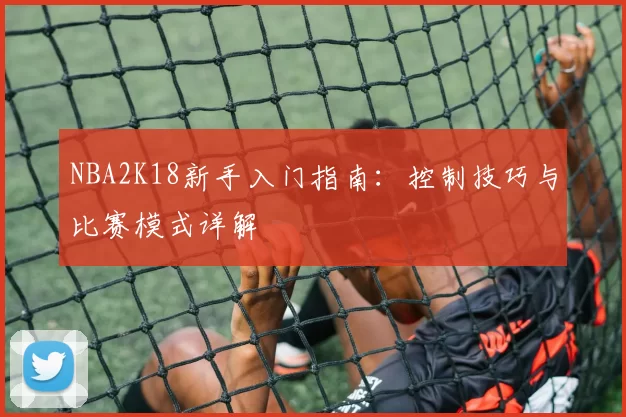 NBA2K18新手入门指南：控制技巧与比赛模式详解