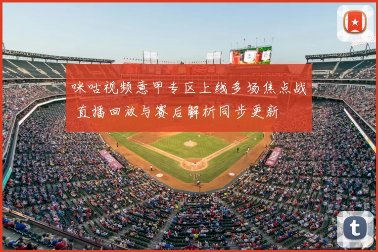 咪咕视频意甲专区上线多场焦点战 直播回放与赛后解析同步更新