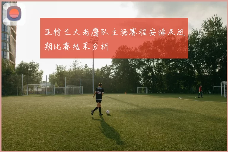 亚特兰大老鹰队主场赛程安排及近期比赛结果分析