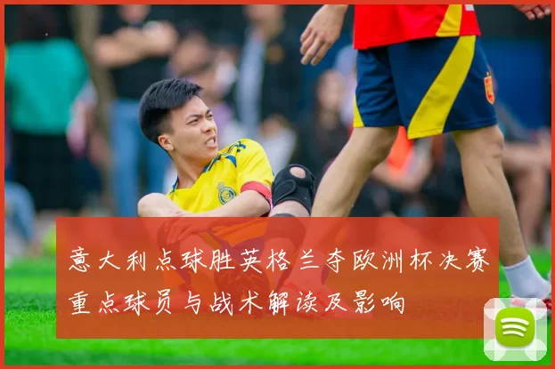 意大利点球胜英格兰夺欧洲杯决赛重点球员与战术解读及影响