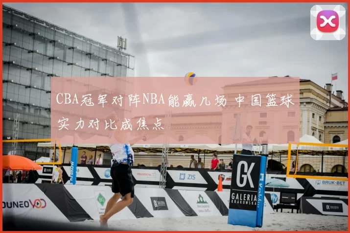 CBA冠军对阵NBA能赢几场 中国篮球实力对比成焦点