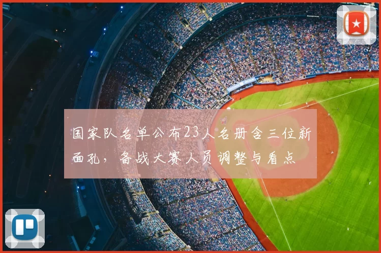 国家队名单公布23人名册含三位新面孔，备战大赛人员调整与看点