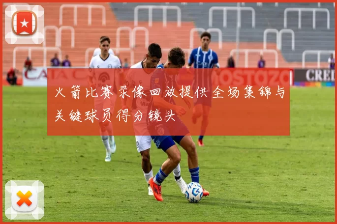 火箭比赛录像回放提供全场集锦与关键球员得分镜头