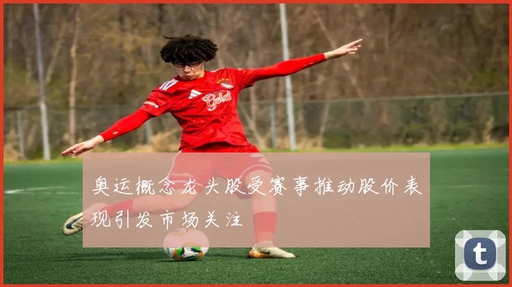 奥运概念龙头股受赛事推动股价表现引发市场关注