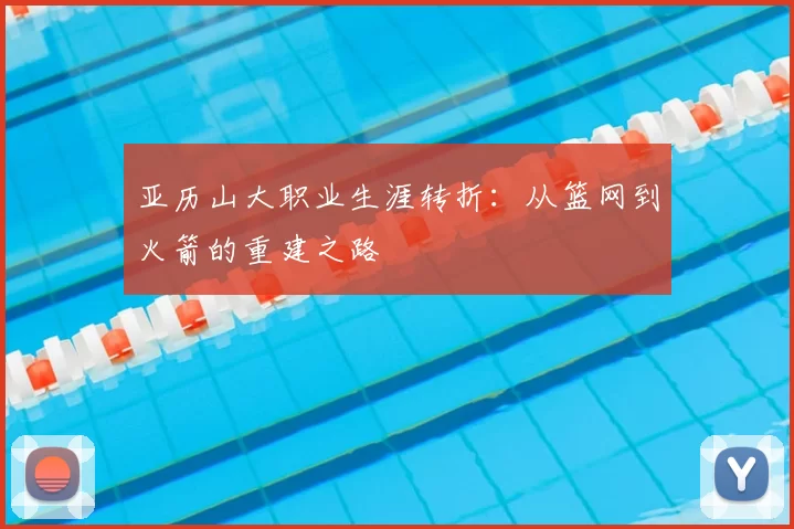 亚历山大职业生涯转折：从篮网到火箭的重建之路