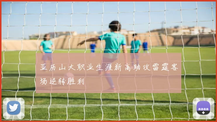 亚历山大职业生涯新高助攻雷霆客场逆转胜利