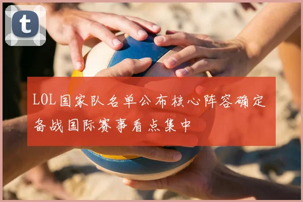 LOL国家队名单公布核心阵容确定 备战国际赛事看点集中