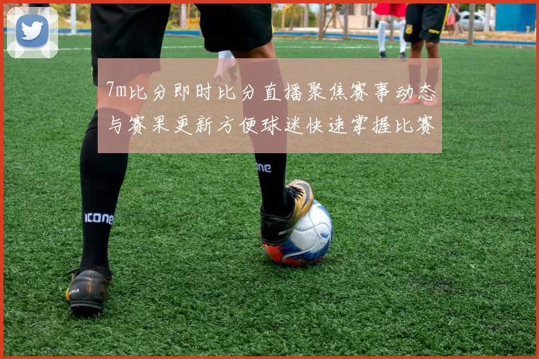 7m比分即时比分直播聚焦赛事动态与赛果更新方便球迷快速掌握比赛进展