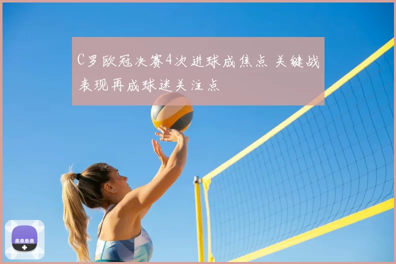 C罗欧冠决赛4次进球成焦点 关键战表现再成球迷关注点