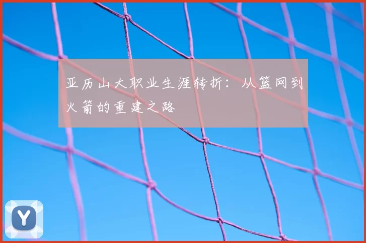 亚历山大职业生涯转折：从篮网到火箭的重建之路