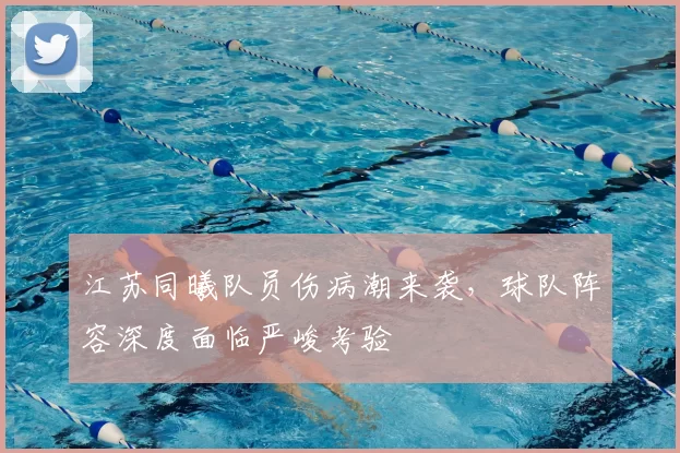 江苏同曦队员伤病潮来袭,球队阵容深度面临严峻考验