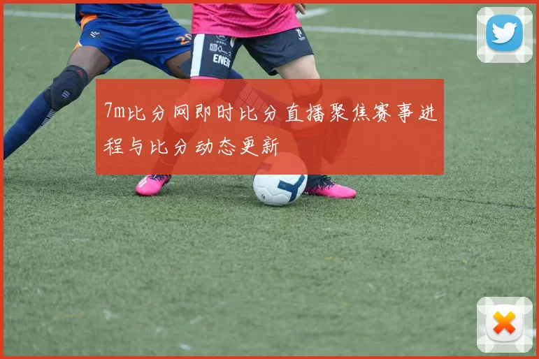 7m比分网即时比分直播聚焦赛事进程与比分动态更新