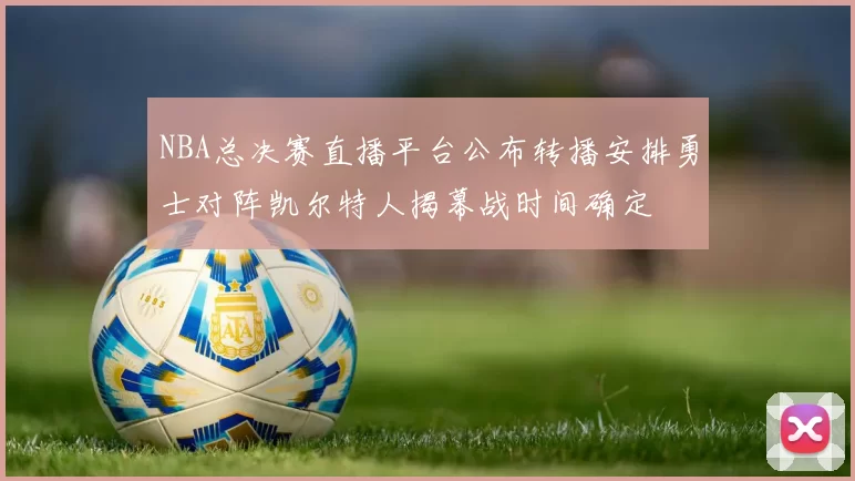NBA总决赛直播平台公布转播安排勇士对阵凯尔特人揭幕战时间确定