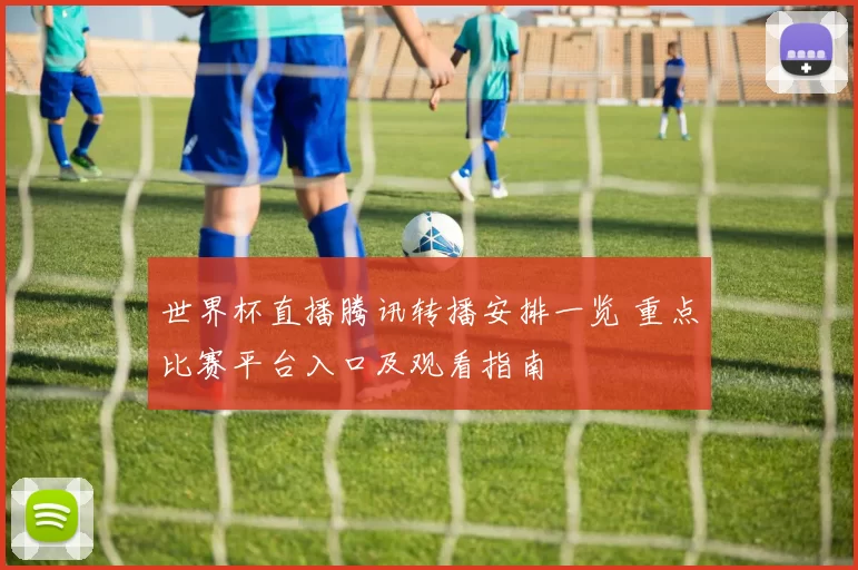 世界杯直播腾讯转播安排一览 重点比赛平台入口及观看指南