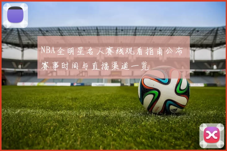 NBA全明星名人赛线观看指南公布 赛事时间与直播渠道一览