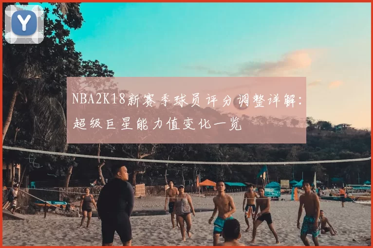 NBA2K18新赛季球员评分调整详解:超级巨星能力值变化一览